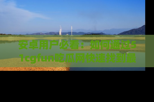 安卓用户必看：如何通过51cgfun吃瓜网快速找到最新链接？