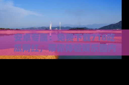 安卓专属：免费下载718吃瓜网红，带你体验娱乐圈内幕