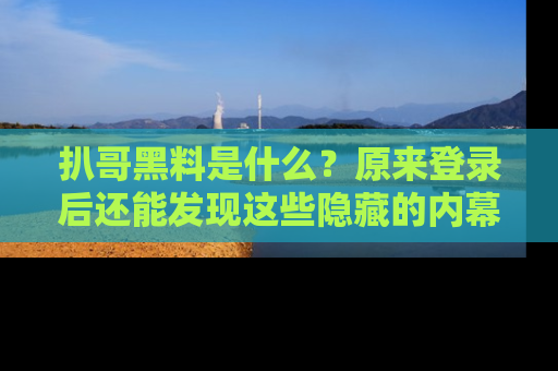 扒哥黑料是什么?原来登录后还能发现这些隐藏的内幕!