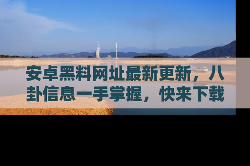 安卓黑料网址最新更新,八卦信息一手掌握,快来下载