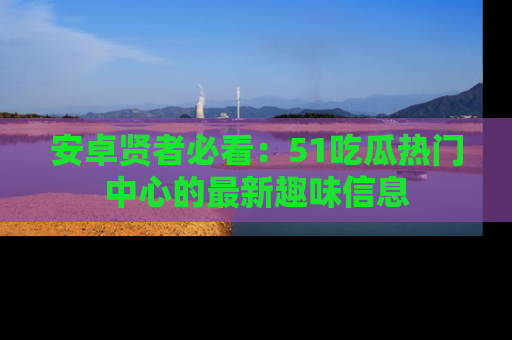 安卓贤者必看：51吃瓜热门中心的最新趣味信息