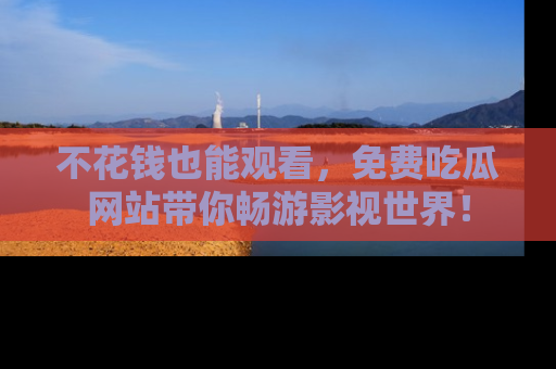 不花钱也能观看，免费吃瓜网站带你畅游影视世界！