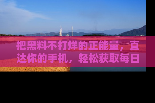 把黑料不打烊的正能量，直达你的手机，轻松获取每日新鲜八卦！