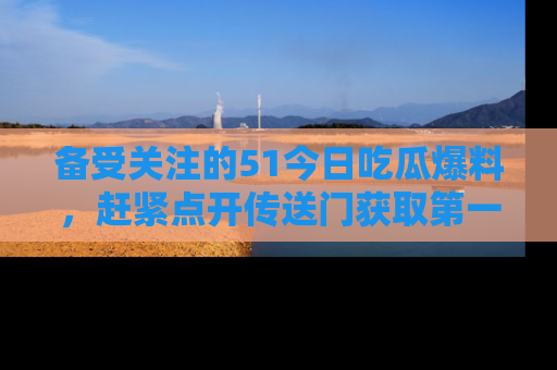 备受关注的51今日吃瓜爆料,赶紧点开传送门获取第一手消息!