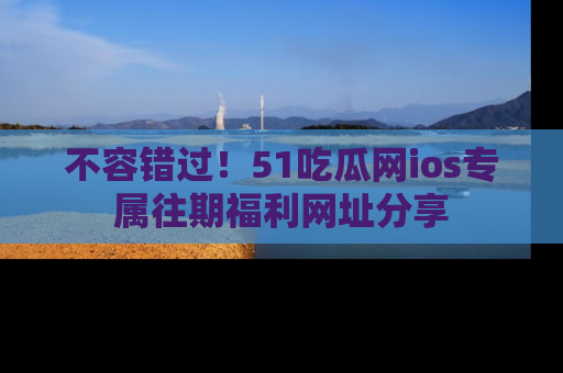 不容错过!51吃瓜网ios专属往期福利网址分享