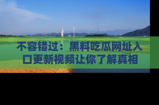 不容错过:黑料吃瓜网址入口更新视频让你了解真相