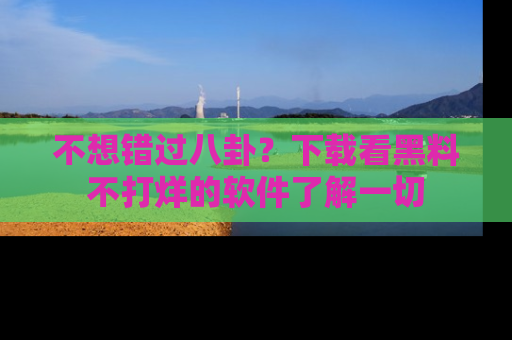 不想错过八卦？下载看黑料不打烊的软件了解一切
