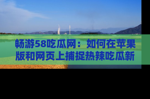 畅游58吃瓜网:如何在苹果版和网页上捕捉热辣吃瓜新闻?