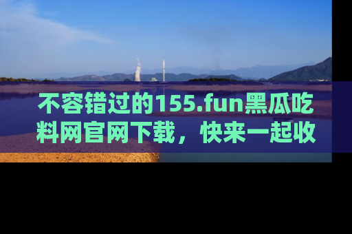 不容错过的155.fun黑瓜吃料网官网下载,快来一起收藏吃瓜新动态吧!