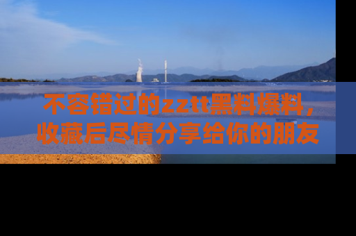 不容错过的zztt黑料爆料，收藏后尽情分享给你的朋友