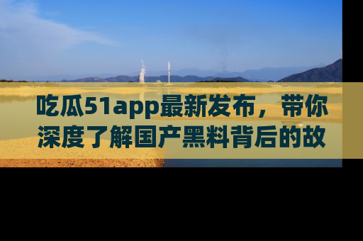 吃瓜51app最新发布，带你深度了解国产黑料背后的故事！