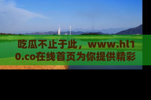 吃瓜不止于此，www.hl10.co在线首页为你提供精彩内幕