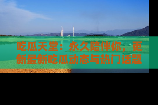 吃瓜天堂:永久陪伴你,更新最新吃瓜动态与热门话题