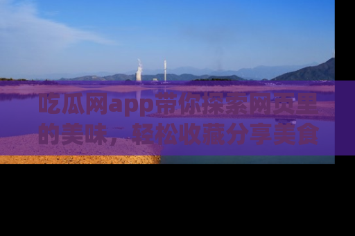 吃瓜网app带你探索网页里的美味，轻松收藏分享美食秘笈