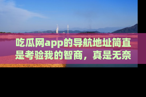 吃瓜网app的导航地址简直是考验我的智商,真是无奈!