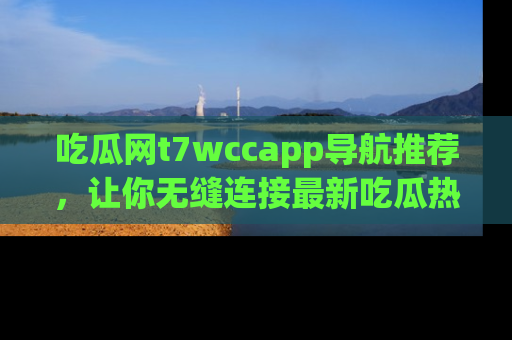 吃瓜网t7wccapp导航推荐，让你无缝连接最新吃瓜热点内容！