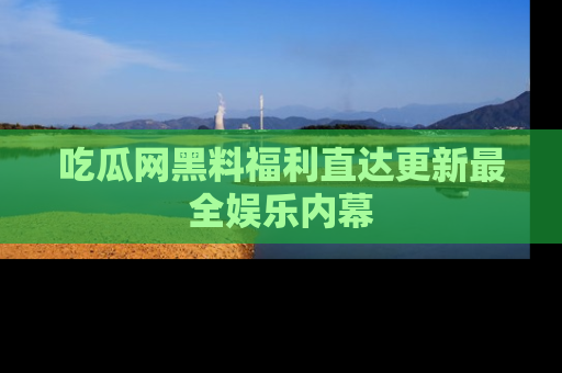 吃瓜网黑料福利直达更新最全娱乐内幕