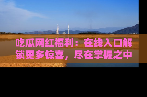 吃瓜网红福利：在线入口解锁更多惊喜，尽在掌握之中