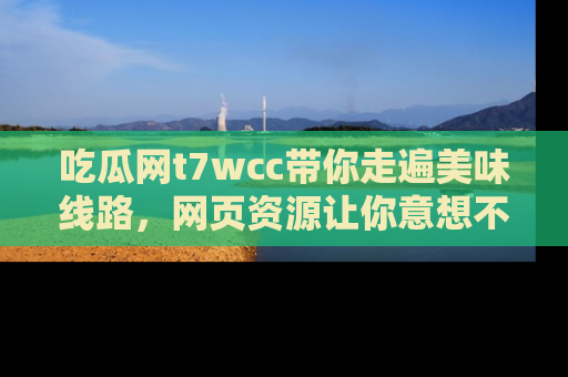 吃瓜网t7wcc带你走遍美味线路，网页资源让你意想不到！