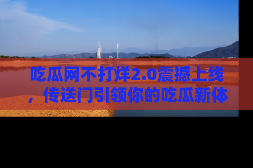 吃瓜网不打烊2.0震撼上线，传送门引领你的吃瓜新体验