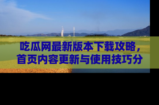 吃瓜网最新版本下载攻略，首页内容更新与使用技巧分享