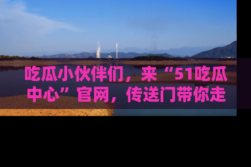 吃瓜小伙伴们，来“51吃瓜中心”官网，传送门带你走入八卦世界！