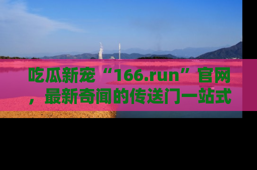 吃瓜新宠“166.run”官网，最新奇闻的传送门一站式体验