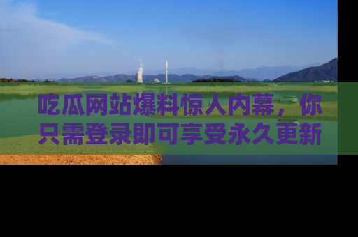 吃瓜网站爆料惊人内幕，你只需登录即可享受永久更新服务！