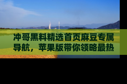 冲哥黑料精选首页麻豆专属导航，苹果版带你领略最热的黑料故事