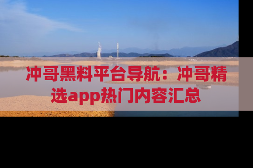 冲哥黑料平台导航：冲哥精选app热门内容汇总