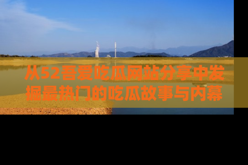 从52吾爱吃瓜网站分享中发掘最热门的吃瓜故事与内幕