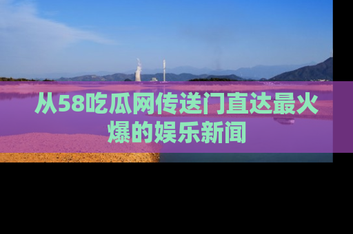 从58吃瓜网传送门直达最火爆的娱乐新闻