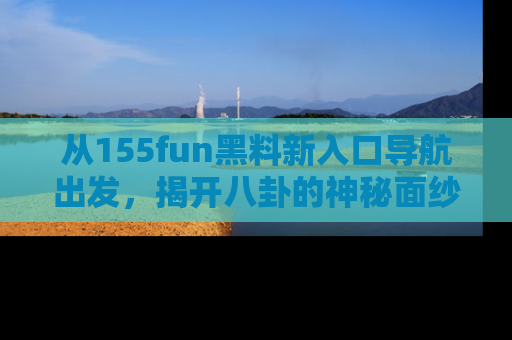 从155fun黑料新入口导航出发，揭开八卦的神秘面纱！