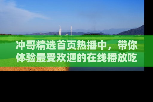 冲哥精选首页热播中，带你体验最受欢迎的在线播放吃瓜节目