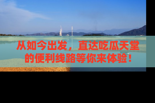 从如今出发，直达吃瓜天堂的便利线路等你来体验！