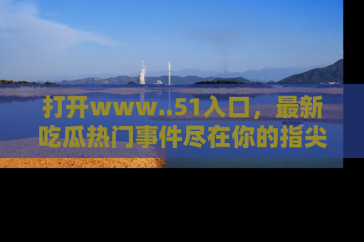 打开www..51入口，最新吃瓜热门事件尽在你的指尖，马上来看看！