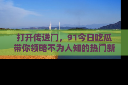 打开传送门，91今日吃瓜带你领略不为人知的热门新闻！