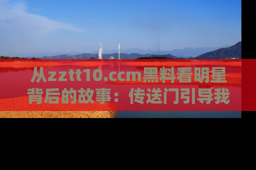 从zztt10.ccm黑料看明星背后的故事：传送门引导我们探索真相！