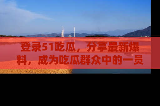 登录51吃瓜，分享最新爆料，成为吃瓜群众中的一员！