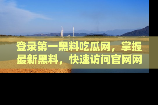 登录第一黑料吃瓜网,掌握最新黑料,快速访问官网网址体验。