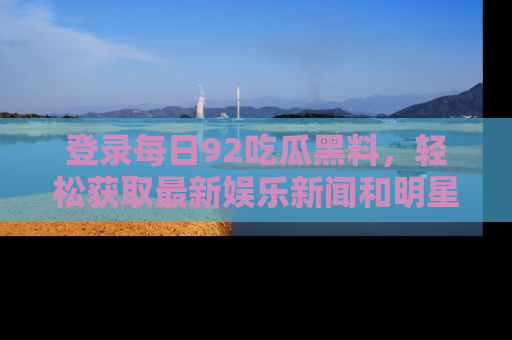 登录每日92吃瓜黑料,轻松获取最新娱乐新闻和明星炒作背后的真相