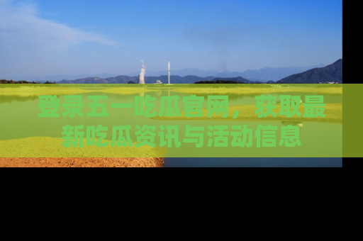 登录五一吃瓜官网,获取最新吃瓜资讯与活动信息