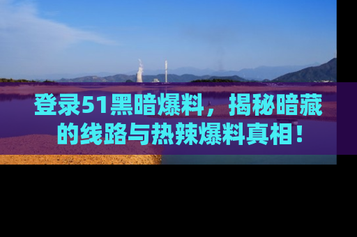 登录51黑暗爆料，揭秘暗藏的线路与热辣爆料真相！