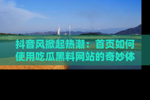 抖音风掀起热潮:首页如何使用吃瓜黑料网站的奇妙体验