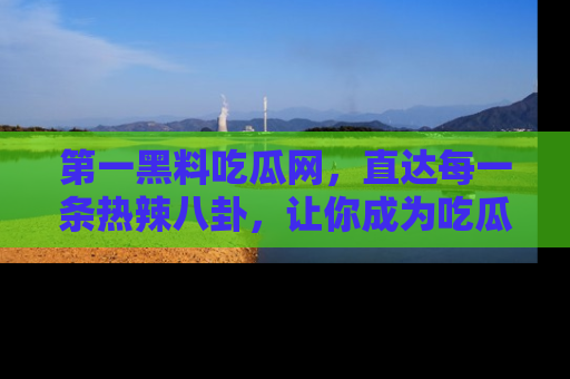第一黑料吃瓜网,直达每一条热辣八卦,让你成为吃瓜达人!