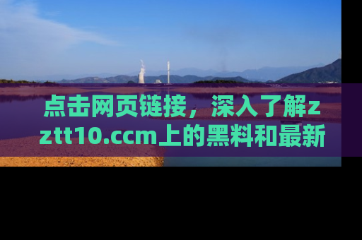点击网页链接,深入了解zztt10.ccm上的黑料和最新消息!