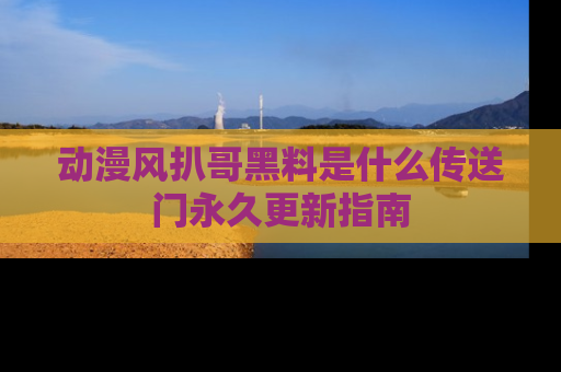 动漫风扒哥黑料是什么传送门永久更新指南