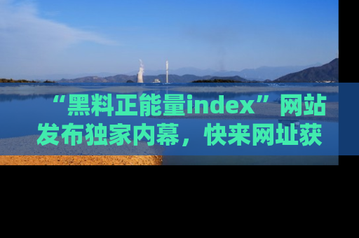 “黑料正能量index”网站发布独家内幕，快来网址获取精彩内容吧！
