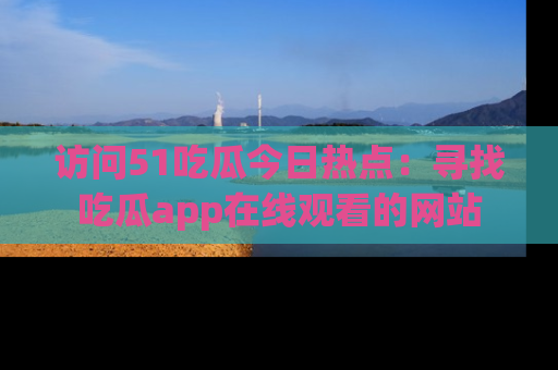 访问51吃瓜今日热点:寻找吃瓜app在线观看的网站