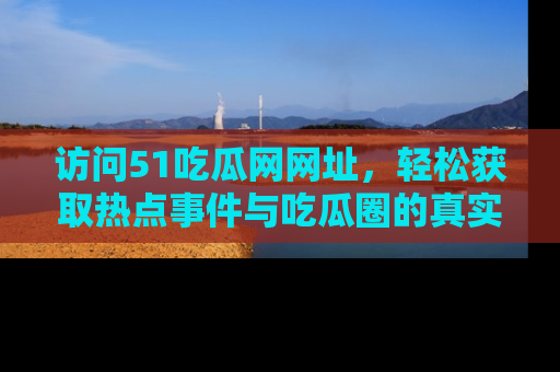 访问51吃瓜网网址，轻松获取热点事件与吃瓜圈的真实地址